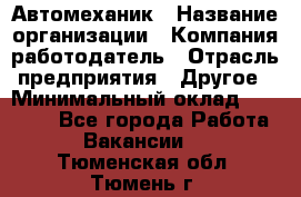 Автомеханик › Название организации ­ Компания-работодатель › Отрасль предприятия ­ Другое › Минимальный оклад ­ 26 000 - Все города Работа » Вакансии   . Тюменская обл.,Тюмень г.